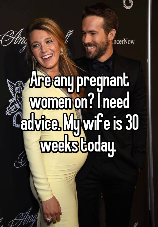 Are any pregnant women on? I need advice. My wife is 30 weeks today. 