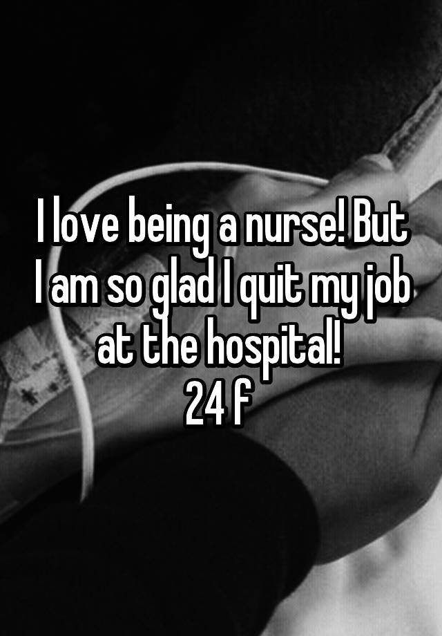 I love being a nurse! But I am so glad I quit my job at the hospital! 
24 f 