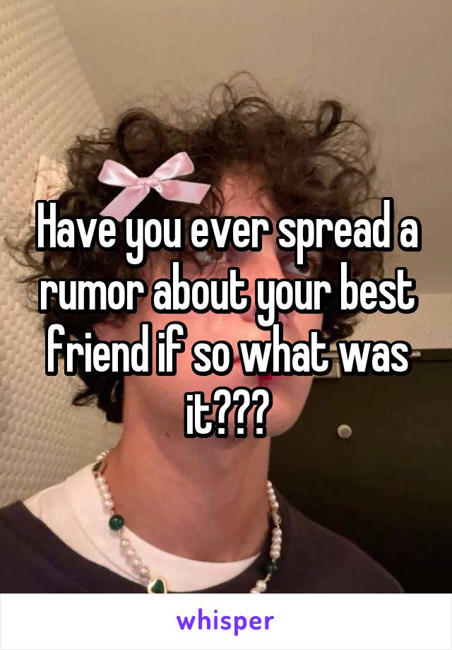 Have you ever spread a rumor about your best friend if so what was it???