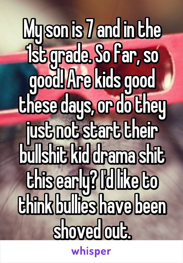 My son is 7 and in the 1st grade. So far, so good! Are kids good these days, or do they just not start their bullshit kid drama shit this early? I'd like to think bullies have been shoved out.