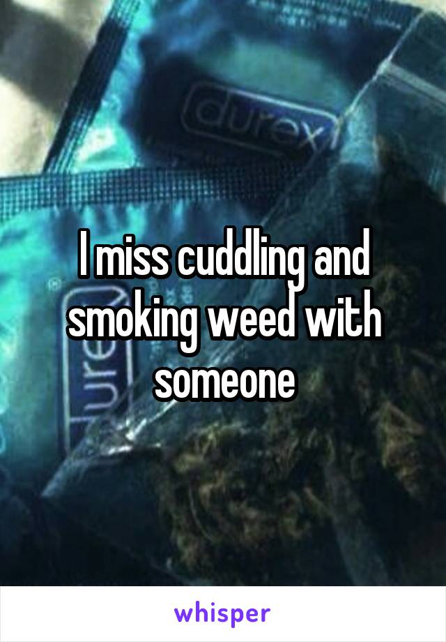 I miss cuddling and smoking weed with someone