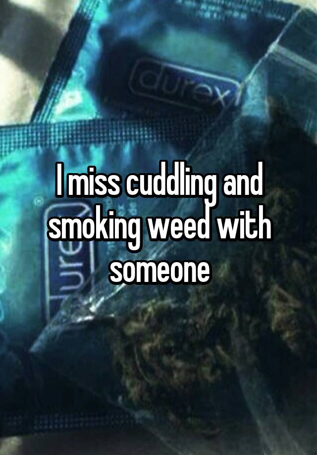 I miss cuddling and smoking weed with someone