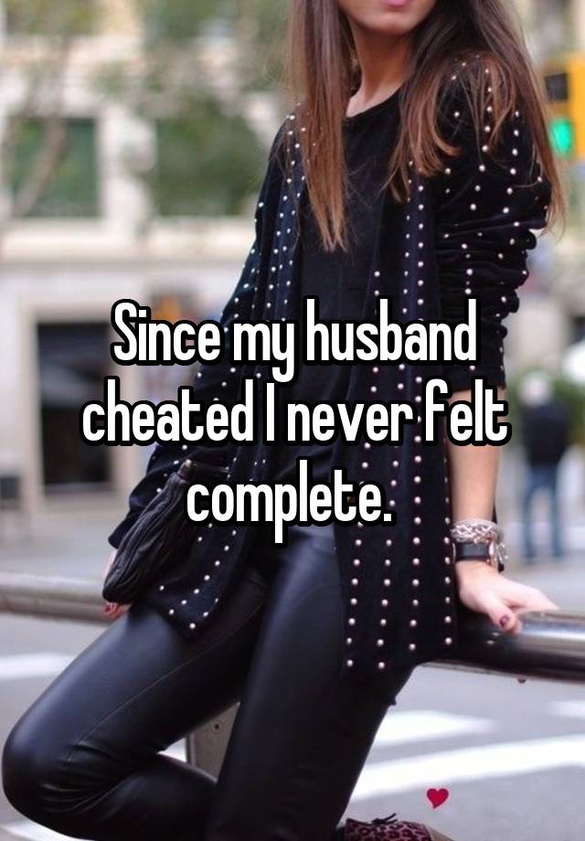 Since my husband cheated I never felt complete. 