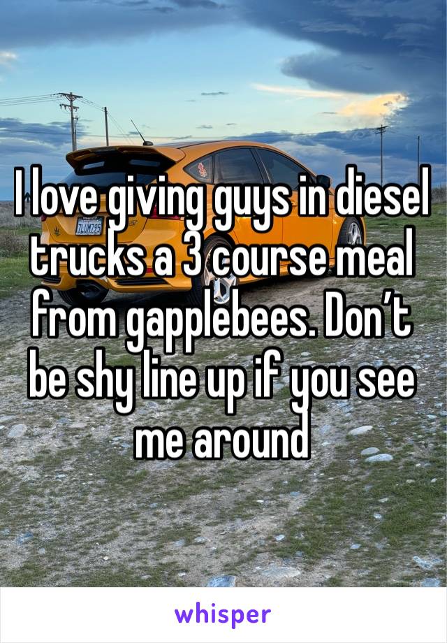 I love giving guys in diesel trucks a 3 course meal from gapplebees. Don’t be shy line up if you see me around 