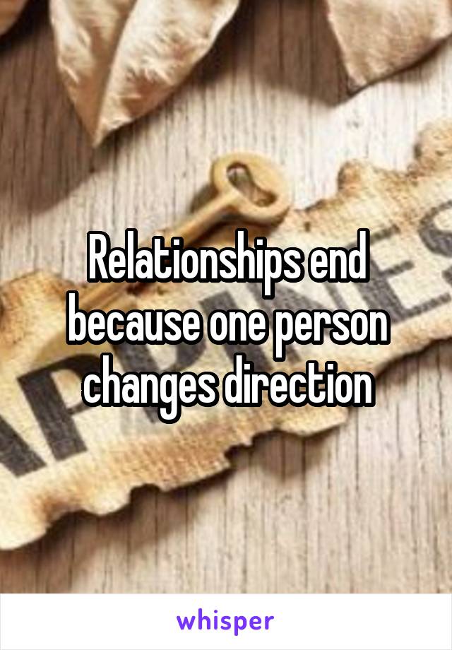 Relationships end because one person changes direction