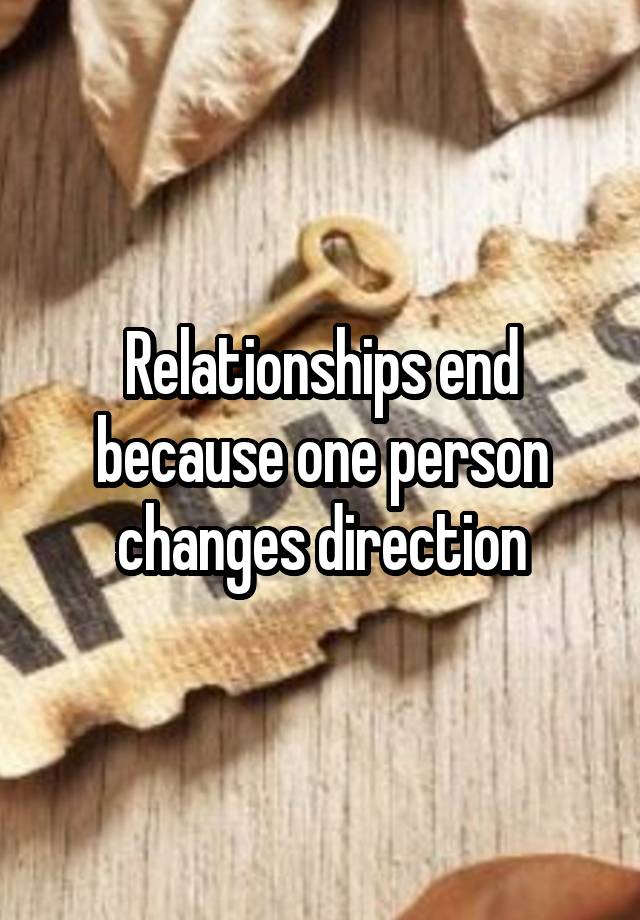 Relationships end because one person changes direction