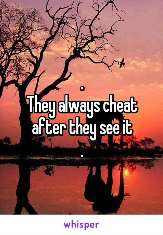 .
They always cheat after they see it
.