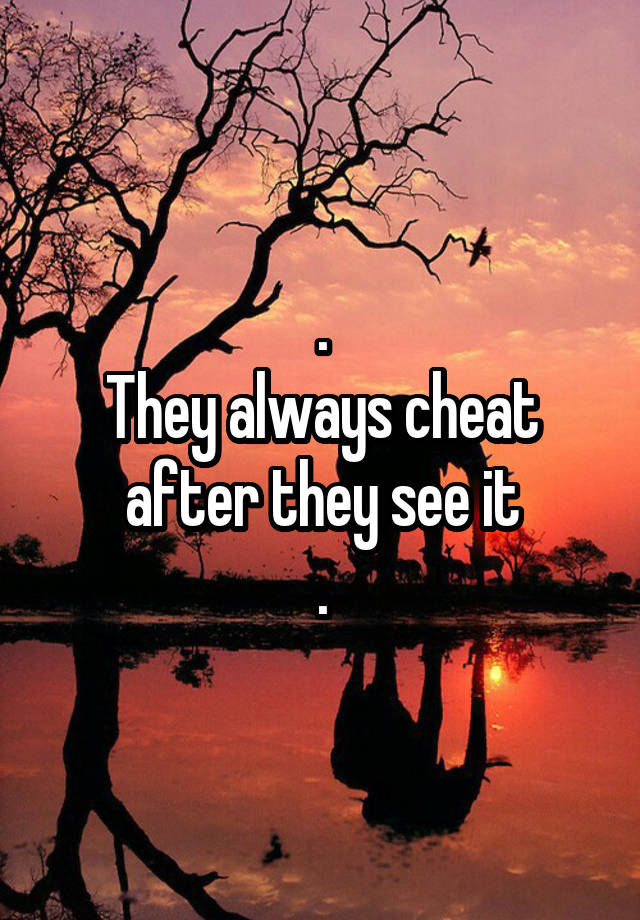 .
They always cheat after they see it
.