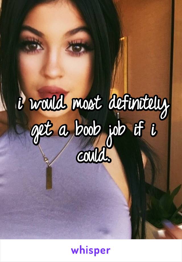 i would most definitely get a boob job if i could.