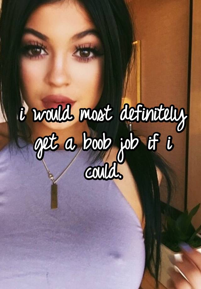 i would most definitely get a boob job if i could.