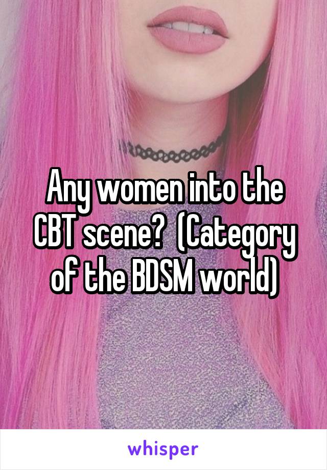 Any women into the CBT scene?  (Category of the BDSM world)