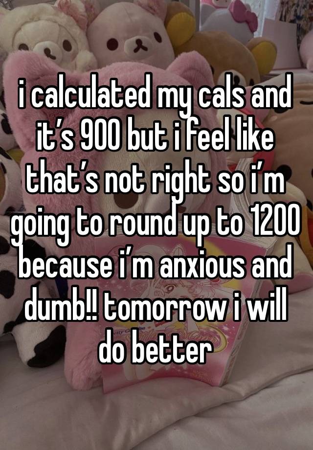 i calculated my cals and it’s 900 but i feel like that’s not right so i’m going to round up to 1200 because i’m anxious and dumb!! tomorrow i will do better 