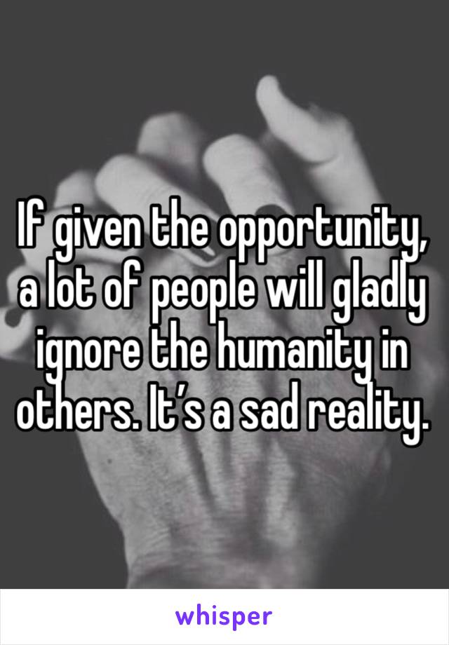 If given the opportunity, a lot of people will gladly ignore the humanity in others. It’s a sad reality. 