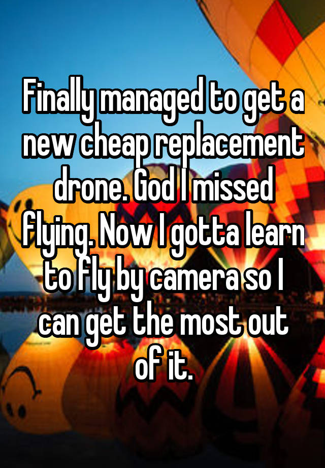 Finally managed to get a new cheap replacement drone. God I missed flying. Now I gotta learn to fly by camera so I can get the most out of it.