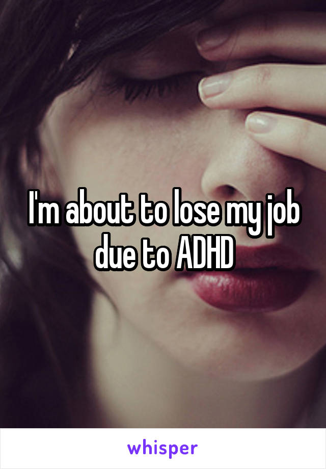 I'm about to lose my job due to ADHD