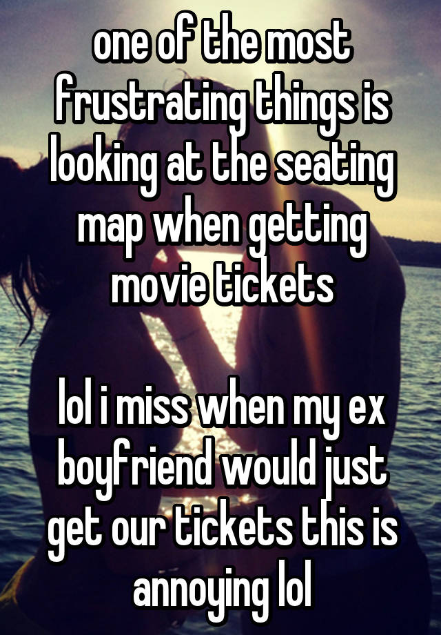 one of the most frustrating things is looking at the seating map when getting movie tickets

lol i miss when my ex boyfriend would just get our tickets this is annoying lol