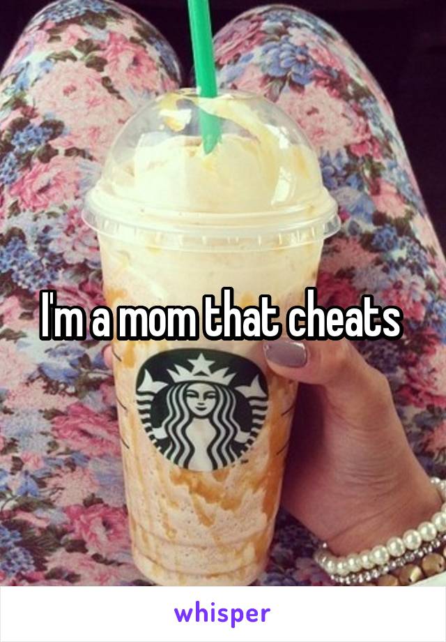 I'm a mom that cheats 