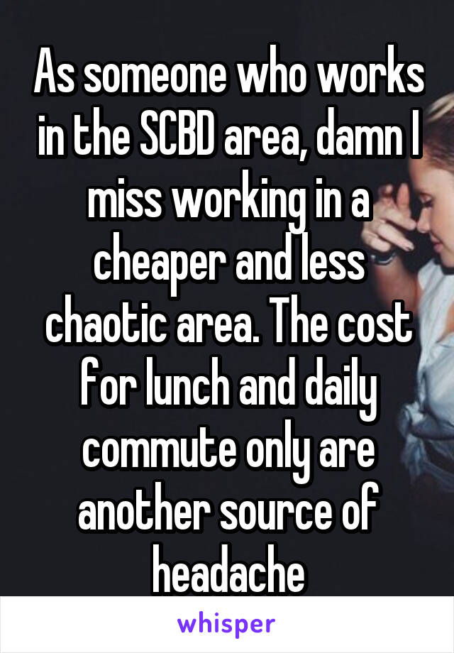 As someone who works in the SCBD area, damn I miss working in a cheaper and less chaotic area. The cost for lunch and daily commute only are another source of headache