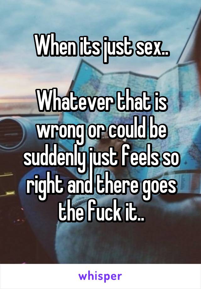 When its just sex..

Whatever that is wrong or could be suddenly just feels so right and there goes the fuck it..
