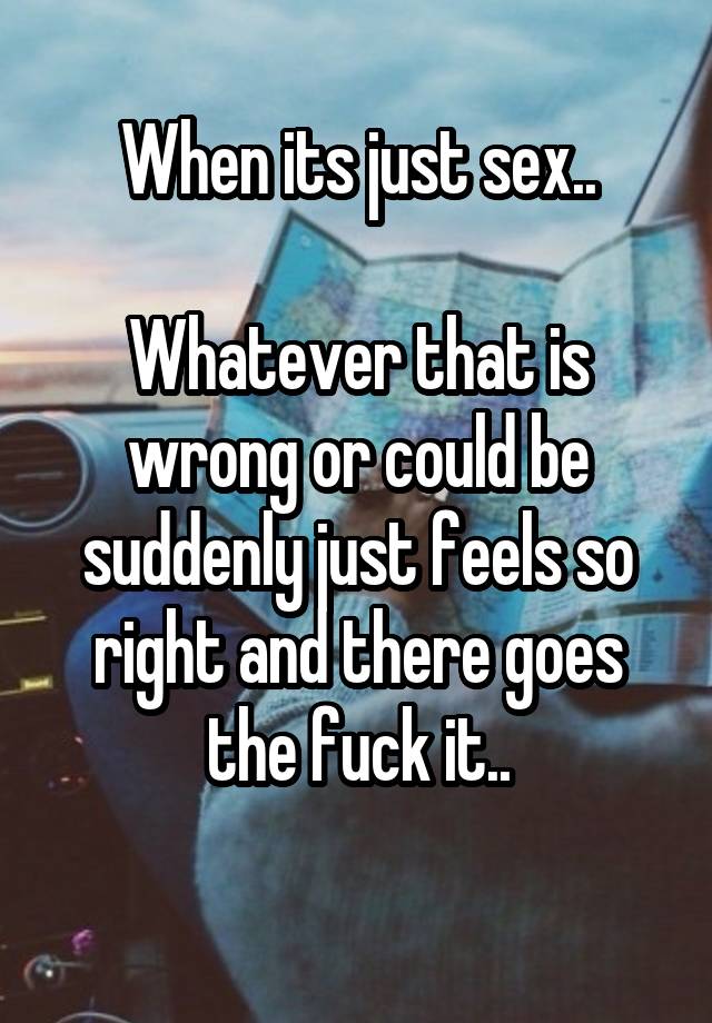 When its just sex..

Whatever that is wrong or could be suddenly just feels so right and there goes the fuck it..
