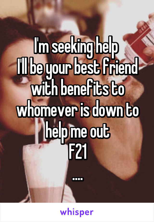 I'm seeking help 
I'll be your best friend with benefits to whomever is down to help me out
F21
....