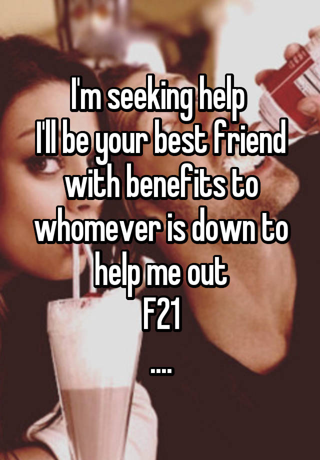 I'm seeking help 
I'll be your best friend with benefits to whomever is down to help me out
F21
....