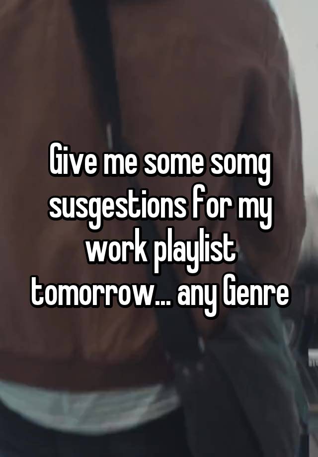 Give me some somg susgestions for my work playlist tomorrow... any Genre