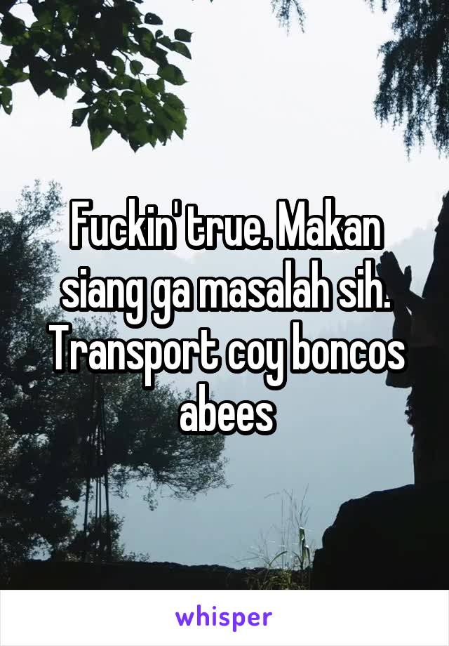 Fuckin' true. Makan siang ga masalah sih. Transport coy boncos abees