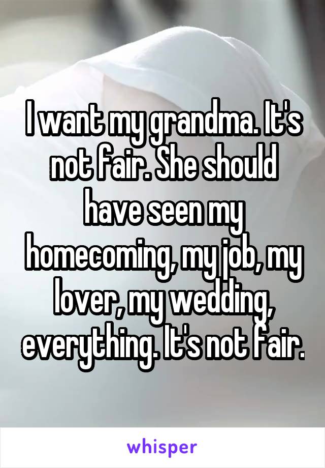 I want my grandma. It's not fair. She should have seen my homecoming, my job, my lover, my wedding, everything. It's not fair.