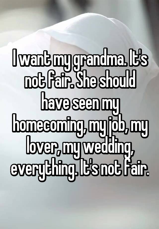 I want my grandma. It's not fair. She should have seen my homecoming, my job, my lover, my wedding, everything. It's not fair.