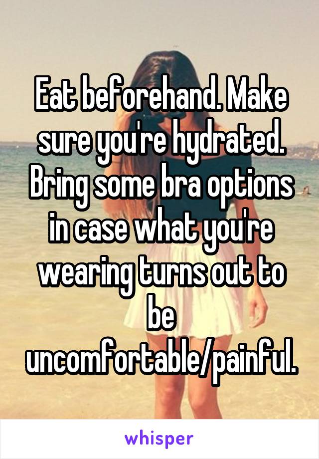 Eat beforehand. Make sure you're hydrated. Bring some bra options in case what you're wearing turns out to be uncomfortable/painful.