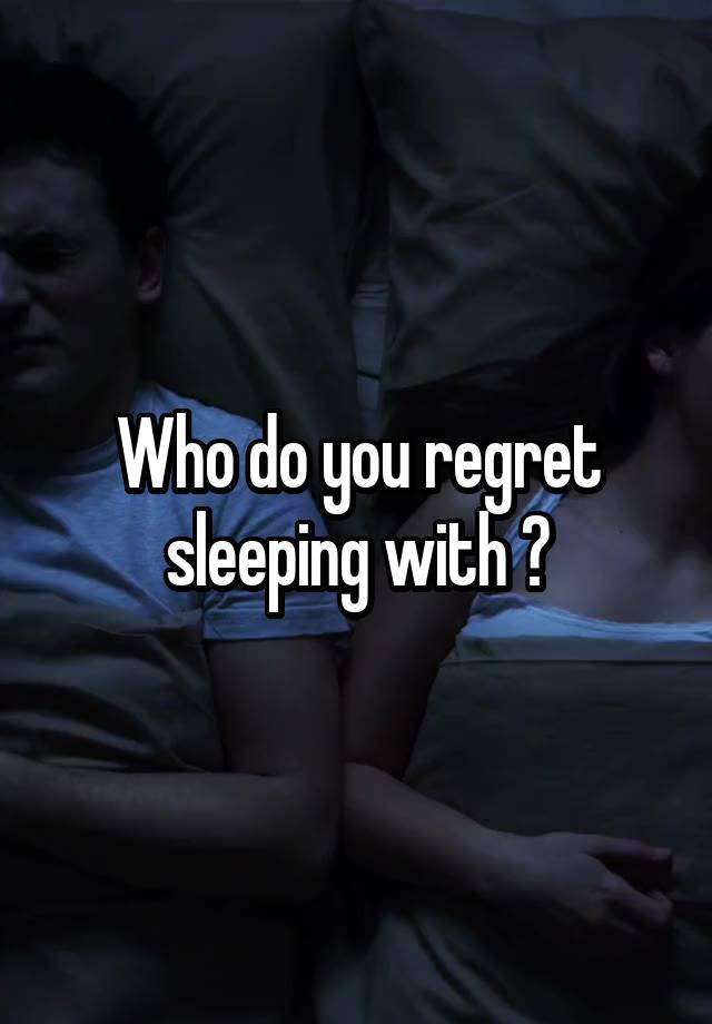 Who do you regret sleeping with ?