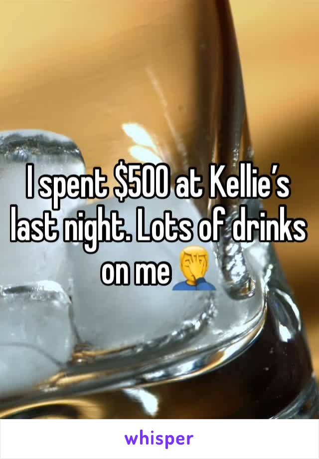 I spent $500 at Kellie’s last night. Lots of drinks on me🤦‍♂️