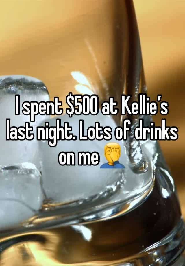 I spent $500 at Kellie’s last night. Lots of drinks on me🤦‍♂️