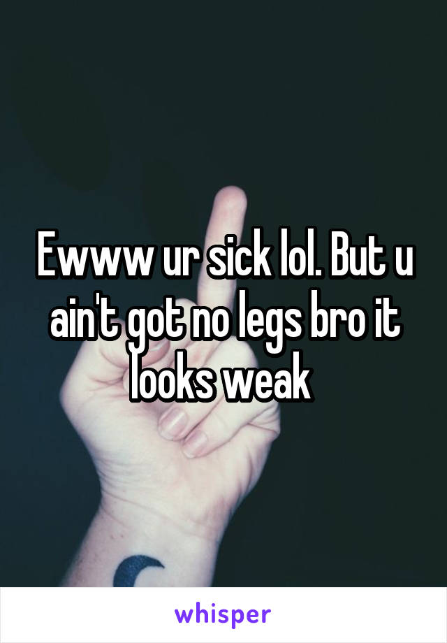 Ewww ur sick lol. But u ain't got no legs bro it looks weak 