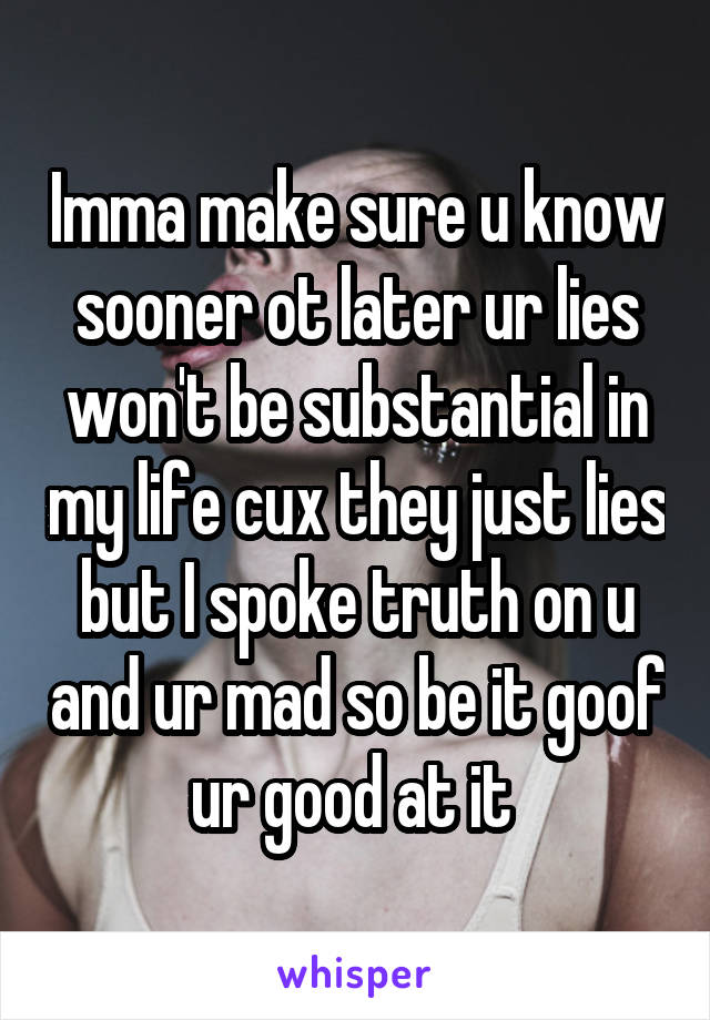 Imma make sure u know sooner ot later ur lies won't be substantial in my life cux they just lies but I spoke truth on u and ur mad so be it goof ur good at it 