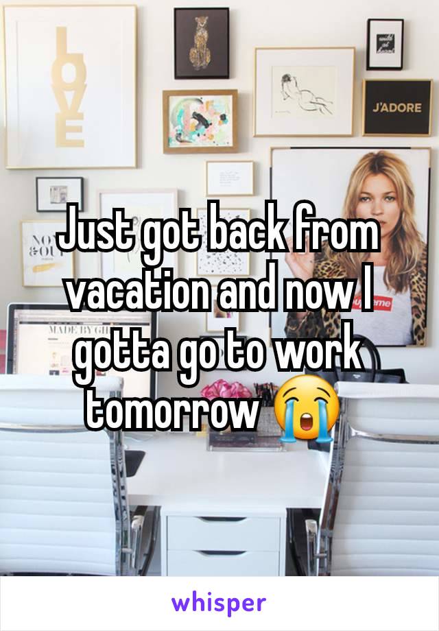 Just got back from vacation and now I gotta go to work tomorrow 😭 