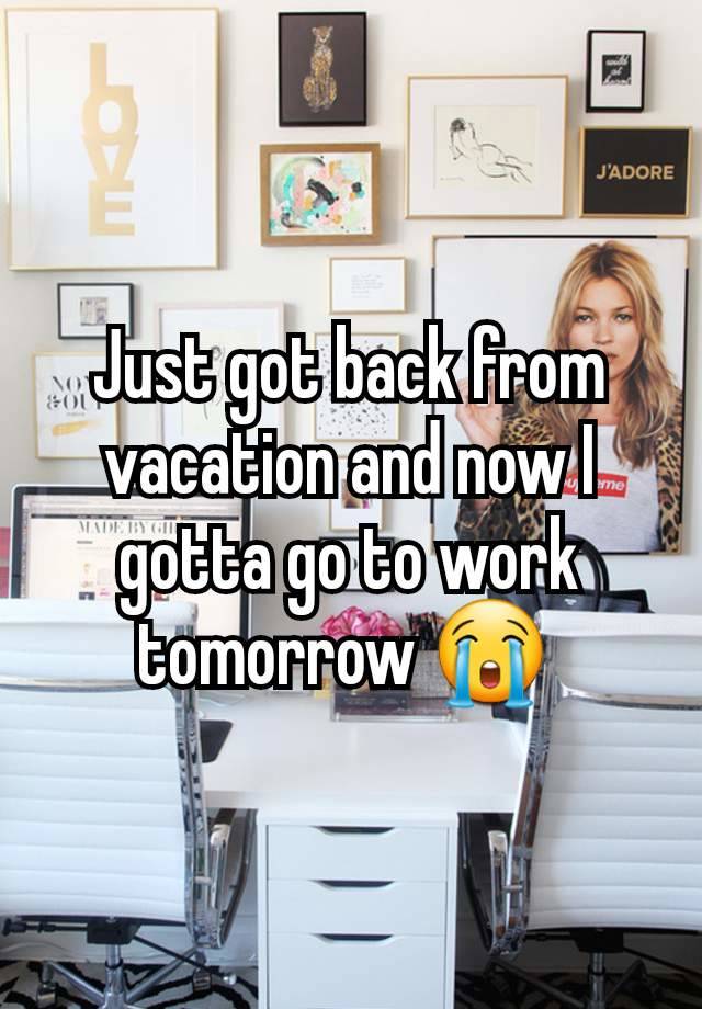 Just got back from vacation and now I gotta go to work tomorrow 😭 