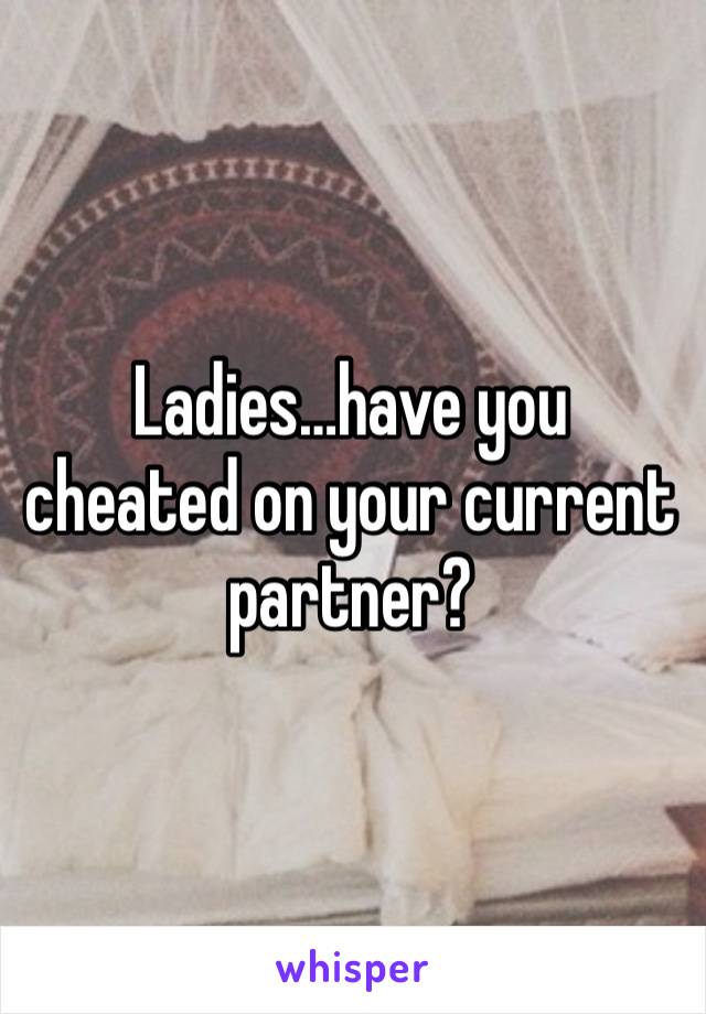 Ladies…have you cheated on your current partner?