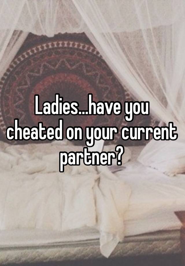 Ladies…have you cheated on your current partner?