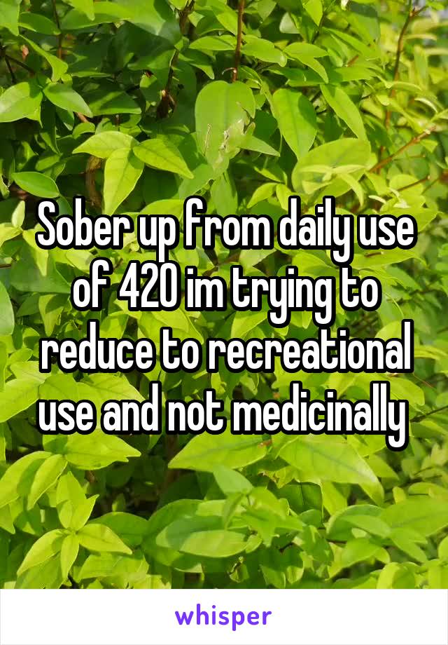 Sober up from daily use of 420 im trying to reduce to recreational use and not medicinally 