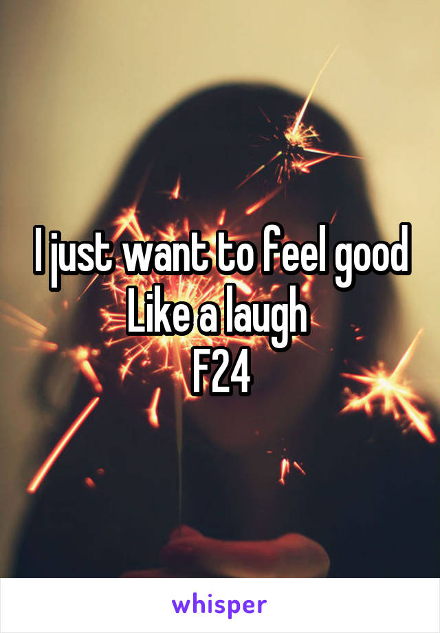 I just want to feel good
Like a laugh 
F24