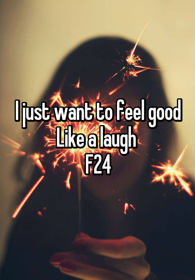 I just want to feel good
Like a laugh 
F24