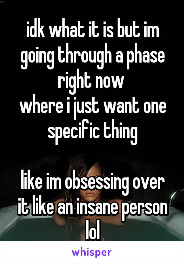 idk what it is but im going through a phase right now 
where i just want one specific thing

like im obsessing over it like an insane person lol