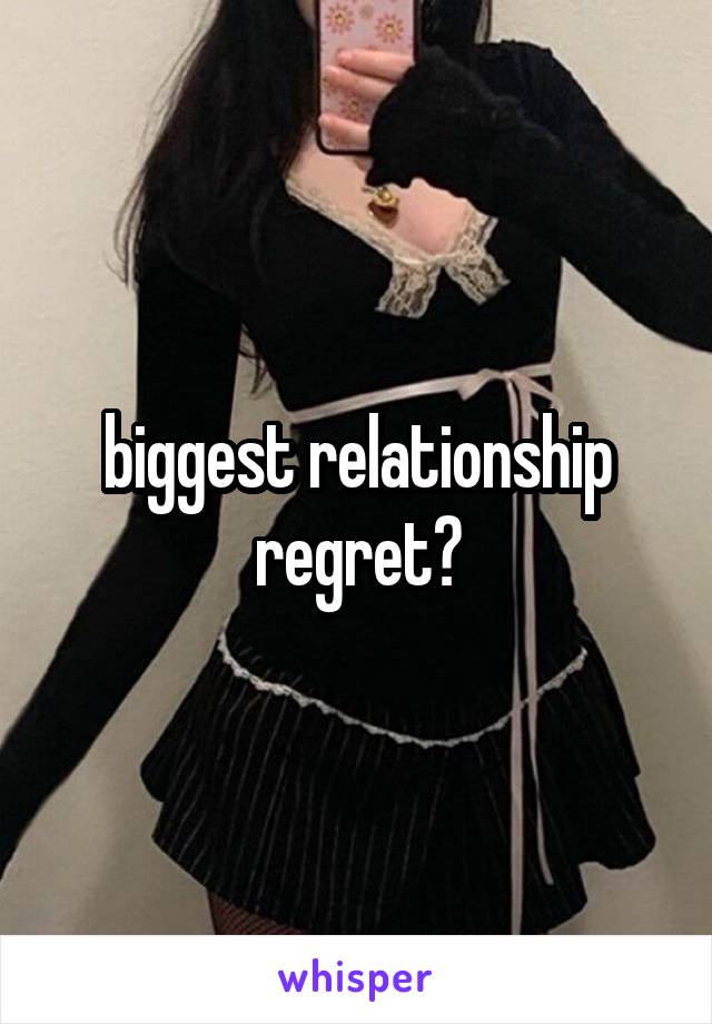 biggest relationship regret?