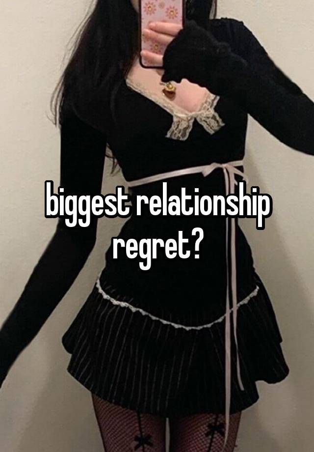 biggest relationship regret?