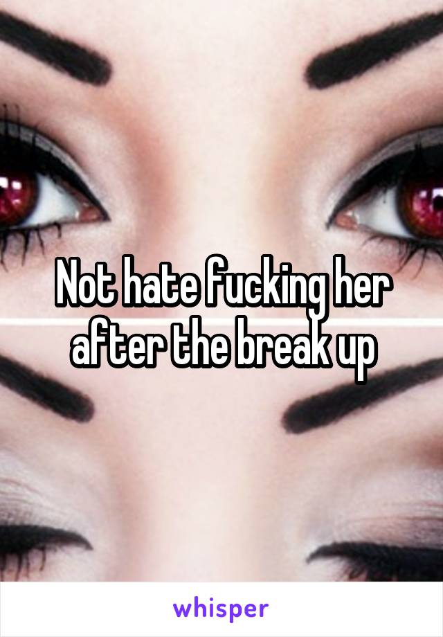 Not hate fucking her after the break up