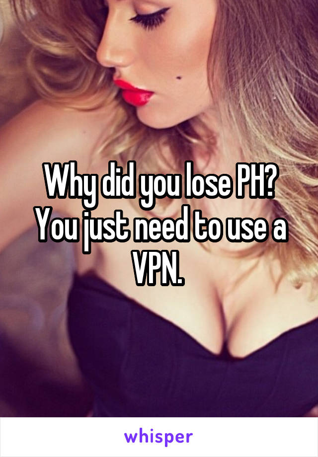 Why did you lose PH? You just need to use a VPN. 