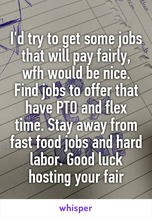 I'd try to get some jobs that will pay fairly, wfh would be nice. Find jobs to offer that have PTO and flex time. Stay away from fast food jobs and hard labor. Good luck hosting your fair