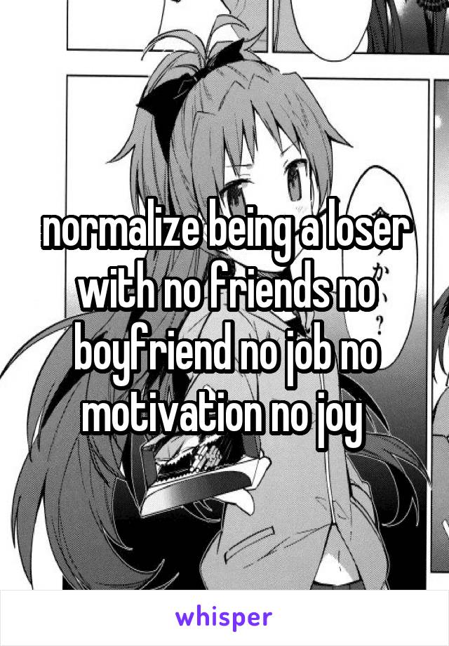 normalize being a loser with no friends no boyfriend no job no motivation no joy 